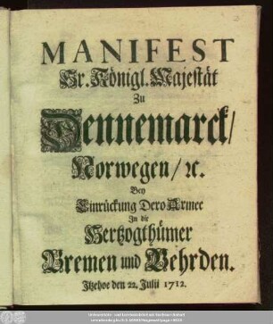 Manifest Sr. Königl. Majestät zu Dennemarck, Norwegen [et]c. Bey Einrückung Dero Armee In die Hertzogthümer Bremen und Vehrden : Itzehoe den 22. Julii 1712