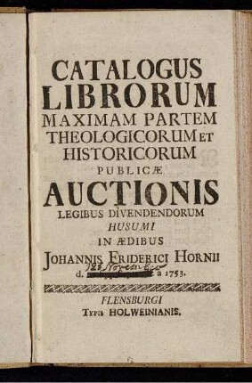 Catalogus Librorum Maximam Partem Theologicorum Et Historicorum Publicæ Auctionis Legibus Divendendorum Husumi In Ædibus Johannis Friderici Hornii d. ... a 1753
