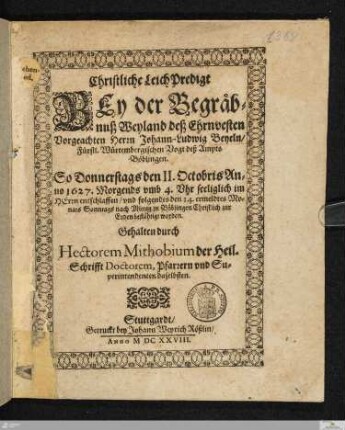 Christliche Leichpredigt Bey der Begräb=nuß Weyland deß Ehrnvesten Vorgeachten Herrn Johann-Ludwig Beyeln/ Fürstl. Würtembergischen Vogt deß Ampts Böblingen : So Donnerstags den II. Octobris An=no 1627. Morgends vmb 4. Vhr seeliglich im Herrn entschlaffen/ vnd folgendes den 14. ermeldtes Mo=nats Sonntags nach Mittag zu Böblingen Christlich zur Erden bestähtigt worden