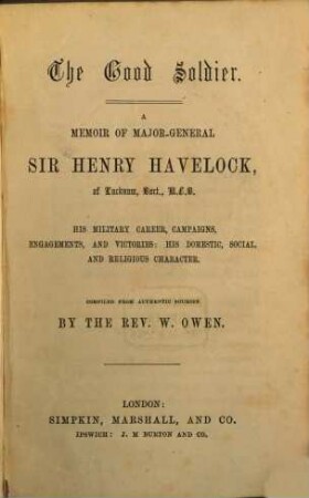 The Good Soldier : A Memoir of Major-General Sir Henry Havelock, of Lucknow, Bart., K. C. B. His military Career, Campaigns, Engagements, and Victories: his domestic, social, and religious character. Compiled from authentic Sources by the Rev. William Owen