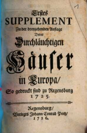 Die Durchläuchtige Häuser in Europa, Das ist: Kurtze Historische und Genealogische Beschreibung Aller Potentaten, Käyser, Könige, Chur- und Fürsten, so jetziger Zeit in Europa herrschen, sammt Deroselben Gemahlinnen, Printzen und Printzessinnen, auch Brüdern, Schwestern, Vätern und Groß-Vätern, dabey Ihre Geburth, Regierung, Vermählung und Residentzen angemercket werden, Suppl. 1. Erstes Supplement Zu der dreyzehenden Auflage Derer Durchläuchtigen Häuser in Europa, So gedruckt sind zu Regensburg 1725.