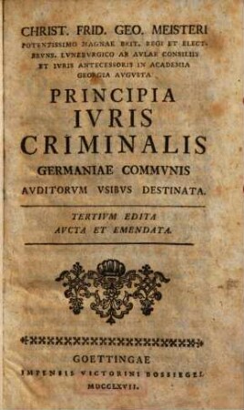 Christ. Frid. Geo. Meisteri Potentissimo Magnae Brit. Regi Et Elect. Brvns. Lvnebvrgico Ab Avlae Consiliis Et Ivris Antecessoris In Academia Georgia Avgvsta Principia Ivris Criminalis Germaniae Commvnis Avditorvm Vsibvs Destinata
