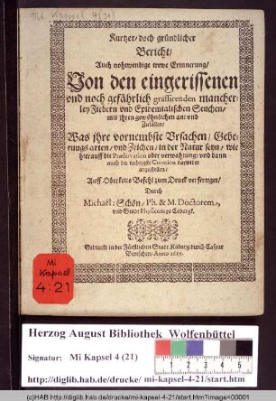 Kurtzer/ doch gründlicher Bericht/ Auch nohtwendige trewe Erinnerung/ Von den eingerissenen vnd noch gefährlich grassirenden mancherley Fiebern vnd Epidemialischen Seuchen/ mit ihren gewöhnlichen an: vnd Zufällen/ Was ihre vornembste Ursachen/ Geberungsarten/ vnd Zeichen/ in der Natur seyn/ wie hierauff die Præservation oder verwahrung: vnd dann auch die richtigste Curation darwider anzustellen