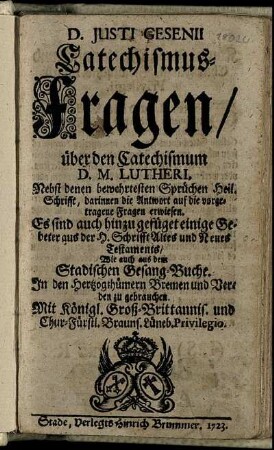 D. Justi Gesenii Catechismus-Fragen, über den Catechismum D. M. Lutheri : Nebst denen bewehrtesten Sprüchen Heil. Schrifft, darinnen die Antwort auf die vorgetragene Fragen erwiesen ; Es sind auch hinzu gefüget einige Gebeter aus der H. Schrifft Altes und Neues Testaments, Wie auch aus dem Stadischen Gesang-Buche ; In der Hertzogthümern Bremen und Verden zu gebrauchen