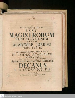 Ad Solennissimam LXXV. Magistrorum Renunciationem Tertii Academiæ Jubilæi Feria Tertia h.e. Die VI. Decembris Anno Salutis M. DCC. IX. In Templo Academico Adornandam Officiose Decenterqve Invitat Facultatis Philosophicæ Lipsiensis Decanus L. C. Ludovici, P.P.