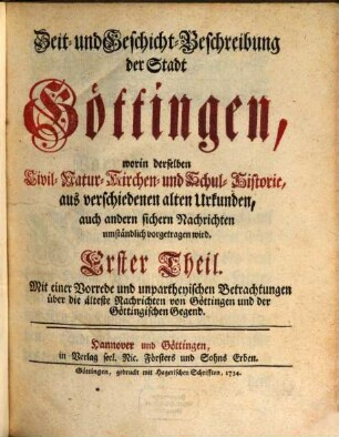 Zeit- und Geschicht-Beschreibung der Stadt Göttingen : worin derselben Civil- Natur- Kirchen- und Schul-Historie, aus verschiedenen alten Urkunden, auch andern sichern Nachrichten umständlich vorgetragen wird, 1. Mit einer Vorrede und unpartheyischen Betrachtungen über die älteste Nachrichten von Göttingen und der Göttingischen Gegend