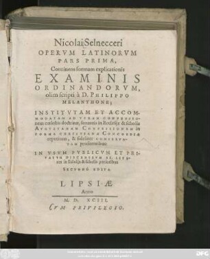 Nicolai Selnecceri || OPERVM LATINORVM || PARS PRIMA,|| Continens formam explicationis || EXAMINIS || ORDINANDORVM,|| olim scripti à D. PHILIPPO || MELANTHONE;|| ... IN VSVM PVBLICVM ET PRI-||VATVM DISCENTIVM SS. LITE-||ras in Eclesijs & scholis purioribus || SECVNDO EDITA || (Secunda pars ... ||)