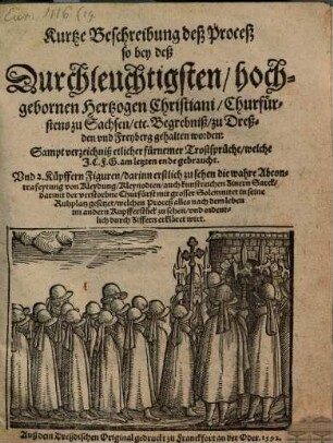 Kurtze Beschreibung des Proceß so bey deß Durchleuchtigsten hochgebornen Hertzogen Christiani, Churfürstens zu Sachsen, [et]c. Begrebniß, zu Dreßden vnd Freyberg gehalten worden : Sampt verzeichnniß etlicher fürnemer Trostsprüche ... Vnd 2. Küpffern Figuren ...