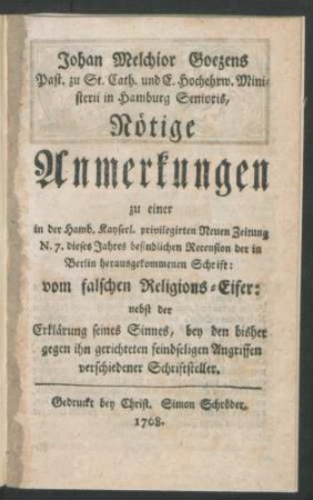 Johan Melchior Goezens Past. zu St. Cath. und E. Hochehrw. Ministerii in Hamburg Senioris, Nötige Anmerkungen, zu einer in der Hamb. Kayserl. privilegirten Neuen Zeitung N. 7. dieses Jahres befindlichen Recension der in Berlin herausgekommenen Schrift: vom falschen Religions-Eifer: nebst der Erklärung seines Sinnes, bey den bisher gegen ihn gerichteten feindseligen Angriffen verschiedener Schriftsteller