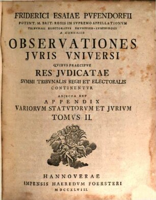 Friderici Esaiae Pvfendorfii Potent. M. Brit. Regis In Svpremo Appellationvm Tribvnali Electoratvs Brvnsvico-Lvnebvrgici A Consiliis Observationes Jvris Vniversi : Qvibvs Praecipve Res Jvdicatae Svmmi Tribvnalis Regii Et Electoralis Continentvr. Adjecta Est Appendix Variorvm Statvtorvm Et Jvrivm, 2