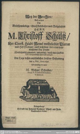 Weg der Gerechten: Auff welchem Der ... M. Christoff Schultz/ Der Churfl. Stadt Memel wolbeliebter Pfarrer und Hof-Prediger ... Christrühmlich gewandelt/ und endlich/ durch einen sanfften Tod/ das himmlische Vaterland erreichet / Am Tage dessen ansehnlicher Leichen-Bestattung den 25. Maii, Anno 1696. Pflichtmäßig betrachtet von M. Michael Schreiber/ Eloqu. P. P. Ord. & Bibliothec. Wallenrod.