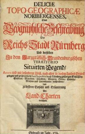 Deliciæ Topo-Geographicæ Noribergenses, Oder Geographische Beschreibung Der Reichs-Stadt Nürnberg Und derselben In dem Marggräflich-Brandenburgischen Territorio Situirten Gegend : Accurat und mit besonderm Fleiß, nach allen in diesem Landes-Bezirck gelegen, und größtentheils Jure Superficiei nach Nürnberg gehörigen Schlössern, Städten, Märckten, Dörffern, Weylern, Höfen, Gütern, Mühlen und Unterthanen beschrieben, Und zu besserer Einsicht und Erläuterung Mit Land-Charten versehen.