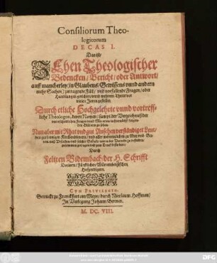 1: Consiliorum Theologicorum Decas ... Das ist/ ... Theologischer Bedencken/ Bericht/ oder Antwort/ auff mancherley ... zutragende Fäll/ und vorfallende Fragen/ oder Handlungen gerichtet/ und mehrern Theils vor vielen Jaren gestellet: Durch ettliche Hochgelehrte und vortreffliche Theologos ... : Nun aber ... zusammen getragen/ und zum Truck befördert ...