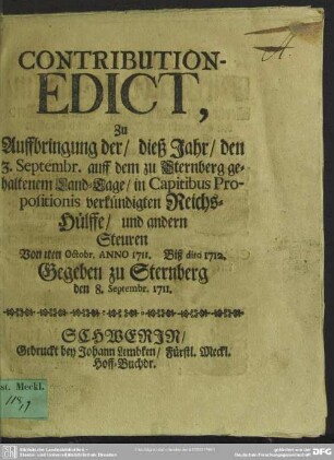 Contribution-Edict, zu Auffbringung der, dieß Jahr, den 3. Septembr. auff dem zu Sternberg gehaltenen Land-Tage, in Capitibus Propositionis verkündigten Reichs-Hülffe, und andern Steuren Von 1ten Octobr. Anno 1711. Biß dito 1712. : Gegeben zu Strenberg den 8. Septembr. 1711.