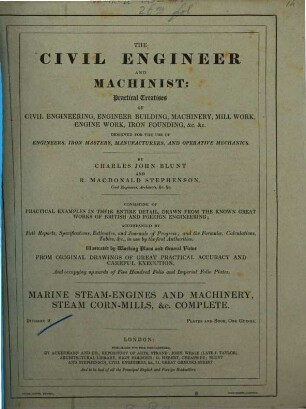 The civil engineer and machinist : practical treatises of civil engineering, engineer building, machinery, mill work, engine work, iron founding, &c. &c. designed for engineers, iron masters, manufacturers, & operative mechanics ; ... exemplifying the practical application of the laws of statics, dynamics, hydraulics, hydrostatics, pneumatics, and general mechanics. [1,]2, Marine steam-engines and machinery, steam corn-mills, &c. complete : [Description of the plates]
