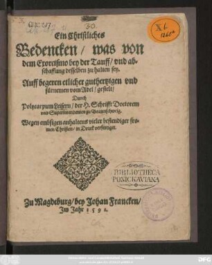 Ein Christliches || Bedencken/ was von || dem Exorcismo bey der Tauff/ vnd ab=||schaffung desselben zu halten sey.|| Auff begeren etlicher ... || vom Adel/ gestelt/|| Durch || Polycarpum Leisern/ der H.Schrifft Doctorem || vnd Superintendenten zu Braunschweig.|| ... ||