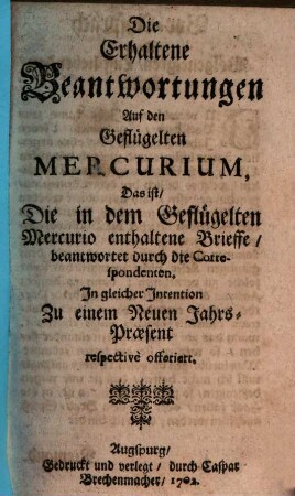 Die Erhaltene Beantwortungen Auf den Geflügelten Mercurium : Das ist, Die in dem Geflügelten Mercurio enthaltene Brieffe, beantwortet durch die Correspondenten. In gleicher Intention Zu einem Neuen Jahrs-Praesent respectivè offeriert