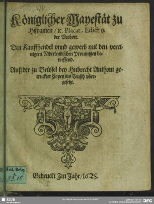 Königlicher Mayestät zu Hispanien ... Placat, Edict oder Verbott : den Kauffhandel unnd gewerb mit den vereinigten niderlendischen Provintzien betreffend
