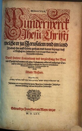 Miracvla, Wunderwerck Jhesu Christj : welche er zu Jerusalem vnd im land Jhudah, hie auff Erden, gethan, vnd damit bezeugt, daß er Messiah der Heilmacher, Herr vnd Gott, wie die Evangelisten beschriben. Durch sondere Concordantz vnd vergleichung der Wort vnd Sprüch deß neuwen vn[d] alten Testaments erklert vn[d] außgelegt ...