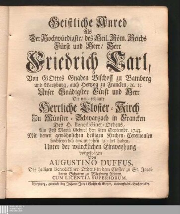Geistliche Anred Als Der Hochwürdigste/ des Heil. Röm. Reichs Fürst und Herr/ Herr Friedrich Carl, Von Gottes Gnaden Bischoff zu Bamberg und Wirtzburg, auch Hertzog zu Francken, [et]c. [et]c. Unser Gnädigster Fürst und Herr Die neu-erbaute Herrliche Closter-Kirch Zu Münster-Schwartzach in Francken Des H. Benedictiner-Ordens ... den 8ten Septembr. 1743. ... einzuweyhen geruhet haben ...