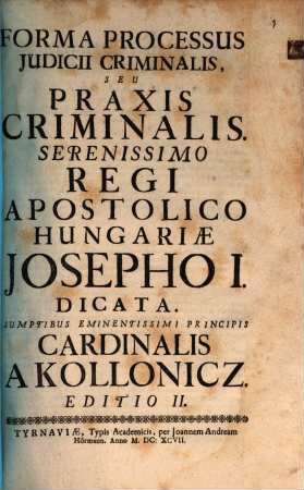 Forma Processus Judicii Criminalis, Seu Praxis Criminalis : Serenissimo Regi Apostolico Hungariae Josepho I. Dicata, Sumptibus Eminentissimi Principis Cardinalis A Kollonicz