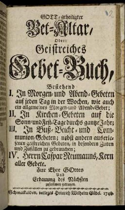 Gott-geheiligter Bet-Altar, Oder Geistreiches Gebet-Buch : Bestehend I. In Morgen- und Abend-Gebeten ... II. In Kirchen-Gebeten ... III. In Buß- Beicht- und Communion-Gebeten ... IV. Herrn Caspar Neumanns, Kern aller Gebete