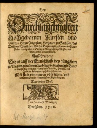 Des || Dürchläuchtigsten || Hochgebornen Fürsten vnd || Herren/ Herrn Augusten/ Hertzogen zu Sachssen ... || vnd Chur=||fürsten ... || Ausschreiben:|| Wie es auff der Landschafft bey jüngstem || zu Torgaw gehaltenen Landtage/ vnderthenigste Bitte/|| vnd räthliches bedencken/ Jn etzlichen Artickeln/ Policey/ vnd || Justicien belangende/ gehalten solle werden.|| ... von newen vbersehen/ vnd || mit einem Register/ sampt schönen Figuren gezieret.|| Das dritte Theil.||