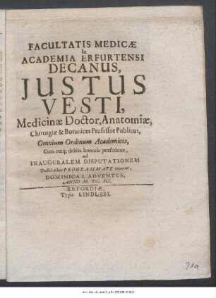 Facultatis Medicae In Academia Erfurtensi Decanus, Justus Vesti, Medicinae Doctor, Anatomiae, Chirurgiae & Botanices Professor Publicus, Omnium Ordinum Academicos, Cum cuiq[ue] debita honoris praefatione, ad Inauguralem Disputationem Publico hoc Programmate invitat, Dominica I. Adventus, Anno M. DC. XCI. : [P.P. sub Sigillo Facultatis Die 29. Novembr. ...]