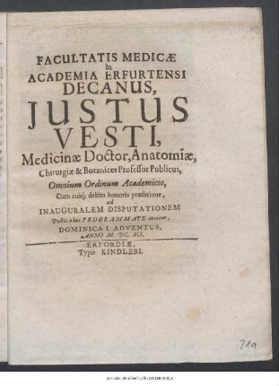 Facultatis Medicae In Academia Erfurtensi Decanus, Justus Vesti, Medicinae Doctor, Anatomiae, Chirurgiae & Botanices Professor Publicus, Omnium Ordinum Academicos, Cum cuiq[ue] debita honoris praefatione, ad Inauguralem Disputationem Publico hoc Programmate invitat, Dominica I. Adventus, Anno M. DC. XCI. : [P.P. sub Sigillo Facultatis Die 29. Novembr. ...]