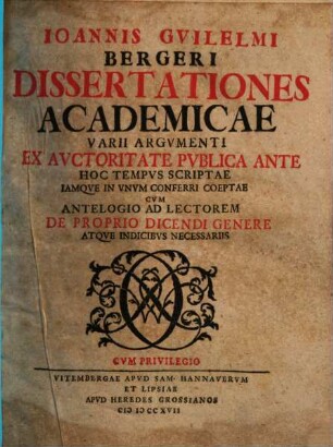 Ioannis Guilelmi Bergeri Dissertationes Academicae Varii Argvmenti : Ex Auctoritate Publica Ante Hoc Tempus Scriptae Iamque In Unum Conferri Coeptae Cum Antelogio Ad Lectorem De Proprio Dicendi Genere Atque Indicibus Necessariis