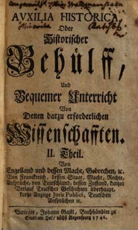 Auxilia Historica Oder Behülff Zu denen Historischen und dazu erforderlichen Wissenschafften : Allenthalben mit den Geschichten, politischen Zustand, Absichten, Ansprüchen etc. derer Herrschafften, und sonst mit vielen Betrachtungen theils kürtzlich theils etwas weitläuffiger erfüllet, auch mit den neuesten Begebenheiten vermehrt, und mit etlich 30. Land-Kärtlein, vielen Wappen und Geschlechts-Tafeln gezieret, nebst denen dazu gehörigen Supplementis, 2. Von Engelland und dessen Macht, Gebrechen ...