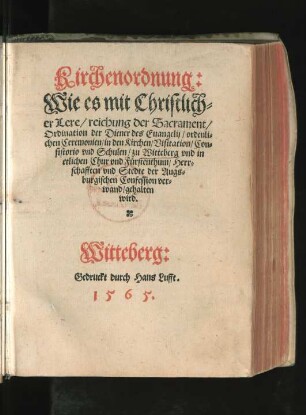 Kirchenordnung || Wie es mit Christlich=||er Lere/ reichung der Sacrament/|| Ordination der Diener des Euangelij/ ordenli=||chen Ceremonien/ in den Kirchen/ Visitation/ Con=||sistorio vnd Schulen/ zu Witteberg vnd in || etlichen Chur vnd Fürstenthum/ Herr=||schafften vnd Stedte der Augs=||burgischen Confession ver=||wand/ gehalten || wird.||