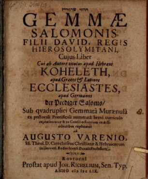 [...] Gemmae Salomonis, Filii David, Regis Hierosolymitani : Cuius Liber Cui ab Autore titulus apud Hebraeos Koheleth, apud Graecos & Latinos Ecclesiastes, apud Germanos der Prediger Salomo/ Sub quadruplici Gemmata Muraenula ex pectorali Pontificali numerata brevi curriculo repraesentatur & ... explicatur