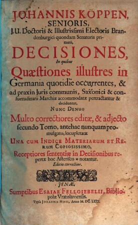 Johannis Köppen, Senioris, J.U. Doctoris ... Decisiones : In quibus Quaestiones illustres in Germania quotidie occurrentes, & ad praxin Iuris communis, Saxonici & consuetudinarii Marchiae accommodatae pertractantur & deciduntur ..., [1]