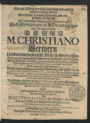 Der am Herrn ihre Lust habenden und auf ihn hoffenden Kinder Gottes Gewährter Hertzens-Wundsch und vergnügete Hoffnung : Bey ansehnlichen Begängnisse so dem ... M. Christiano Scrivern Um die reine Lutherische Kirche hochverdientem Theologo, bey diesem Käiserlichen Freyen weltlichen Stiffte Quedlinburg ... Ober-Hoffpredigern ... Nachdem Er daselbst am 5ten April Abend um 4 Uhr dieses 1693ten Jahres im 65ten Jahre seines Alters ... entschlaffen/ der entseelete Cörper aber am 11ten dito von hier nach Magdeburg abgeführet/ und daselbst bey der Kirchen St. Jacob ... beygesetzet war/ In alhiesiger Stiffts-Kirchen St. Servatii am 20ten obbemeldeten Monats gehalten wurde/ aus denen 4 und 5. Versiculn des XXXVII Psalms als dem begehrten Leichen-Texte gezeiget ...