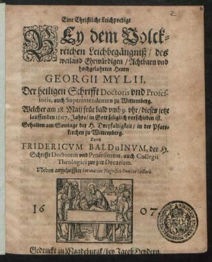 Eine Christliche Leichpredigt Bey dem Volckreichen Leichbegängniß/ des weiland Ehrwürdigen/ Achtbarn und hochgelahrten Herrn Georgii Mylii, Der heiligen Schrifft Doctoris und Professoris, auch Superintendenten zu Wittemberg : Welcher am 28. Maii früe bald umb 9. uhr/ dieses jetzt lauffenden 1607. Jahrs/ in Gott seliglich vorschieden ist