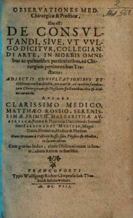 Observationes med. chirurgicae & practicae : hoc est de consultandi, sive ... collegiandi arte, in morbis omnibus ac quibuslibet particularibus, ad chirurgiam pertinentibus tractatus ...