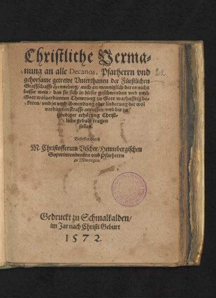 Christliche Verma=||nung an alle Decanos, Pfarherrn vnd || gehorsame getrewe Vnterthanen der Fürstlichen || Graffschafft Henneberg ... || das sie sich in dieser ... || Thewrung zu Gott warhafftig be=||keren ... || sollen.|| Gestellet durch || M. Christofferum Vischer/ Hennebergischen || Superintendenten vnd Pfarherrn || zu Meiningen.||