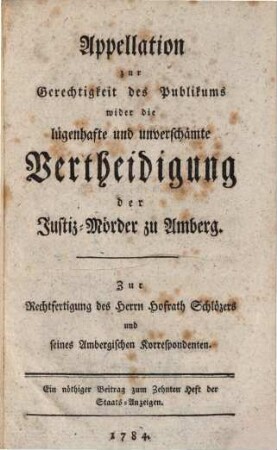 Appellation zur Gerechtigkeit des Publikums wider die lügenhafte und unverschämte Vertheidigung der Justiz-Mörder zu Amberg : Zur Rechtfertigung des Herrn Hofrath Schlözers und seines Ambergischen Korrespondenten. Ein nöthiger Beitrag zum Zehnten Heft der Staats-Anzeigen