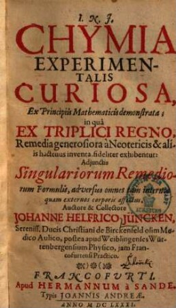 Chymia experimentalis curiosa ex principiis mathematicis demonstrata : in qua ex triplici regno, remedio generosiora à neotericis & aliis hactenus inventa fideliter exhibentur ; adjunctis singulariorum remediorum formulis, adversus omnes tam internos quam externos corporis affectus