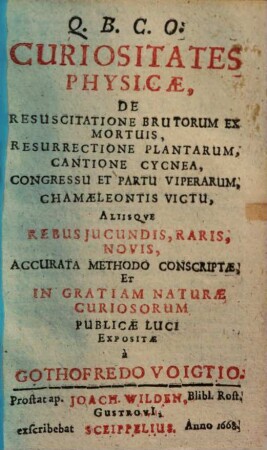 Curiositates physicae : de resuscitatione brutorum ex mortuis, resurrectione plantarum, cantione cycnea, congressu & partu viperarum, chamaeleontis victu, aliisque rebus iucundis, raris, novis accur. methodo conscriptae