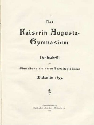 Das Kaiserin Augusta-Gymnasium : Denkschrift zur Einweihung des neuen Anstaltsgebäudes : Michaelis 1899