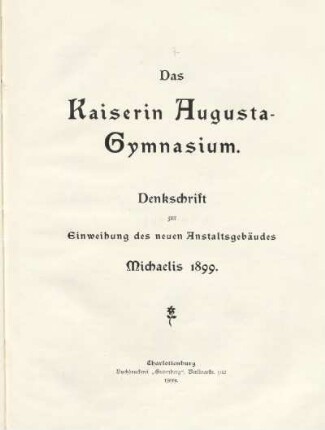 Das Kaiserin Augusta-Gymnasium : Denkschrift zur Einweihung des neuen Anstaltsgebäudes : Michaelis 1899