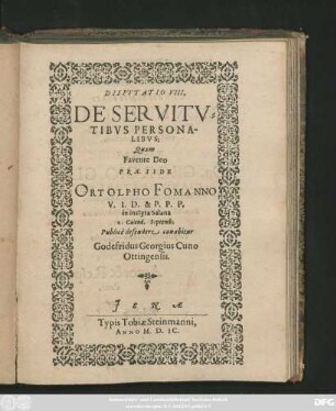 DISPVTATIO VIII.|| DE SERVITV=||TIBVS PERSONA-||LIBVS;|| Quam || Favente Deo || PRAESIDE || ORTOLPHO FOMANNO || V. I. D. & P. P. P.|| in inclyta Salana || 1. Calend. Septemb.|| Publicè defendere conabitur || Godefridus Georgius Cuno || Ottingensis.||