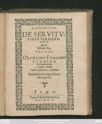 DISPVTATIO VIII.|| DE SERVITV=||TIBVS PERSONA-||LIBVS;|| Quam || Favente Deo || PRAESIDE || ORTOLPHO FOMANNO || V. I. D. & P. P. P.|| in inclyta Salana || 1. Calend. Septemb.|| Publicè defendere conabitur || Godefridus Georgius Cuno || Ottingensis.||