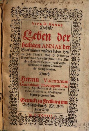 Vita Divae Annae, daß ist, Leben der heiligen Annae, der Großmutter unseres lieben Herren Jesu Christi Vita D. Annae, daß ist, Leben der heiligen Annae, der Großmutter unseres lieben Herren Jesu Christi : auß H. Göttlicher Schrifft und den aller bewertesten Kirchen Lehrern colligiert, und auffs trewlichst in unsere vätterliche Sprach vertiert