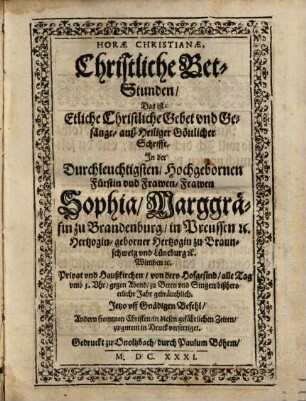 Horae Christianae : = Christliche Bet-Stunden, Das ist: Etliche Christliche Gebet und Gesänge, auß Heiliger Göttlicher Schrifft : In der ... Frawen Sophia, Marggräfin zu Brandenburg ... Privat und Haußkirchen, von dero Hofgesind, alle Tag ... zu Beten und Singen, bißhero etliche Jahr gebräuchlich. Jetzo uff Gnädigen Befehl ... in Druck verfertiget