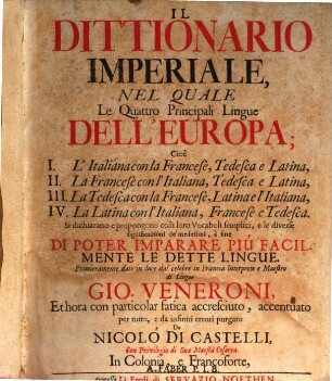 Il Dittionario Imperiale : Nel Quale Le Quattro Principali Lingue Dell'Europa; Cioè I. L'Italiana con la Francese, Tedesca e Latina, II. La Francese con l'Italiana, Tedesca e Latina, III. La Tedesca con la Francese, Latina e l'Italiana, IV. La Latina con l'Italiana, Francese e Tedesca. Si dichiarano e propongono colli loro Vocaboli semplici, e le diverse significazioni de'medesimi, à fine di poter imparare piú facilmente le dette lingue, [1]
