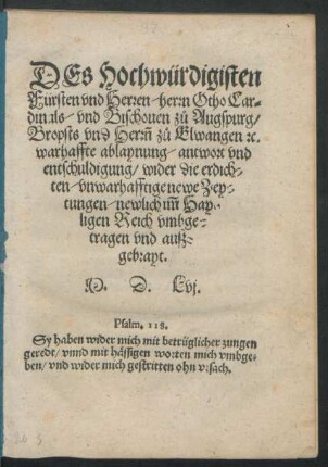 DEs Hochwürdigisten || Fürsten vnd Herren/ herrn Otho Car=||dinals/ vnd Bischouen zů Augspurg/|| Bropsts vnd Herrñ zů Elwangen [et]c.|| warhaffte ablaynung/ antwort vnd || entschuldigung/ wider die erdich=||ten/ vnwarhafftige newe Zey=||tungen/ newlich im̃ Hay=||ligen Reich vmbge=||tragen vnd ausz=||gebrayt.||