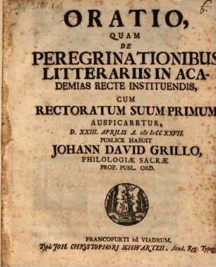 Oratio, quam de peregrinationibus litterariis in academias recte instituendis : cum rectoratum suum primum auspicaretur d. XXIII. Aprilis a. MDCCXXVII publice habuit Johann David Grillo